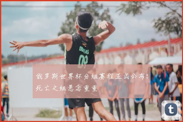 俄罗斯世界杯分组赛程正式公布：死亡之组悬念重重