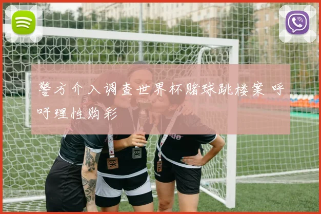 警方介入调查世界杯赌球跳楼案 呼吁理性购彩