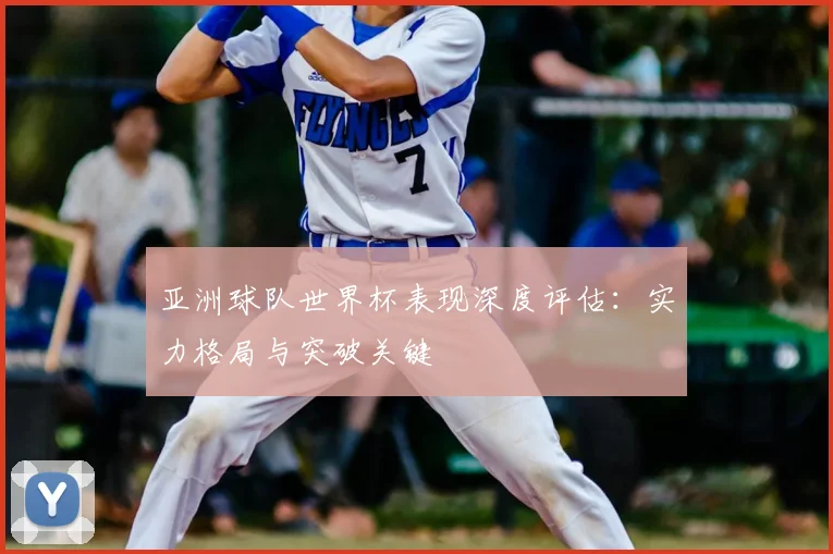 亚洲球队世界杯表现深度评估：实力格局与突破关键
