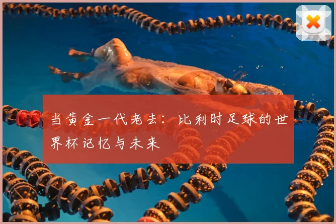 当黄金一代老去:比利时足球的世界杯记忆与未来