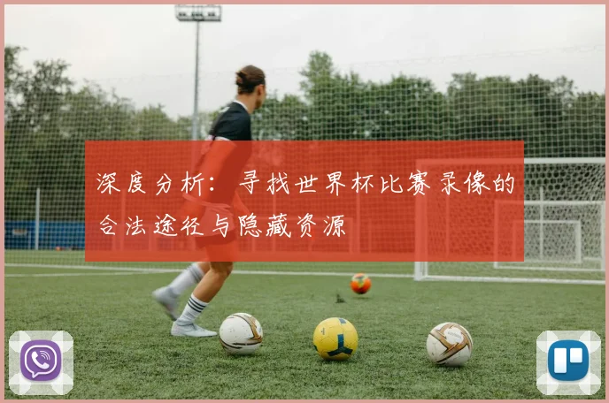 深度分析:寻找世界杯比赛录像的合法途径与隐藏资源