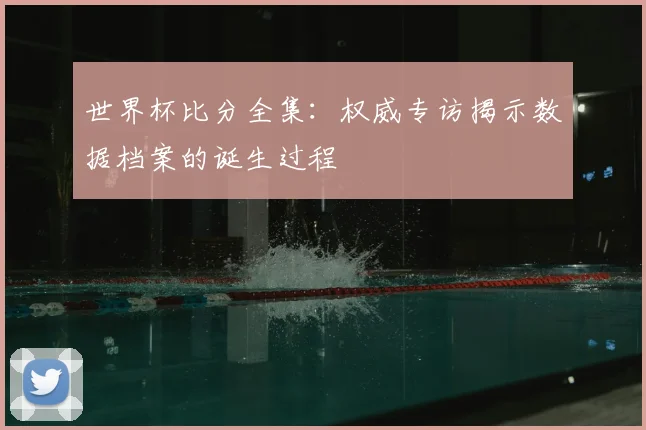 世界杯比分全集：权威专访揭示数据档案的诞生过程