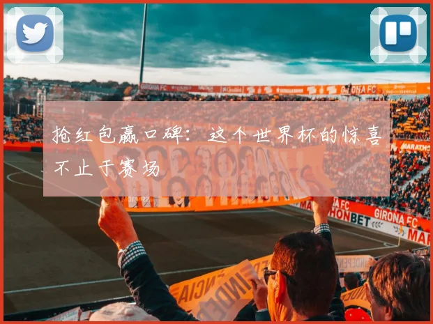 抢红包赢口碑：这个世界杯的惊喜不止于赛场