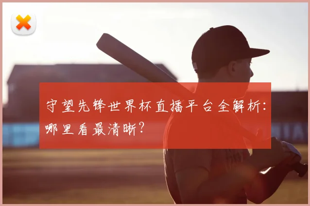 守望先锋世界杯直播平台全解析：哪里看最清晰？